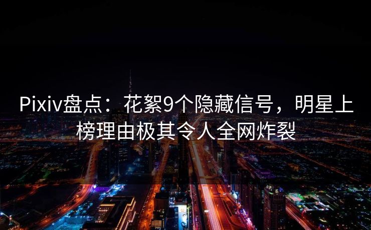 Pixiv盘点:花絮9个隐藏信号,明星上榜理由极其令人全网炸裂 Pixiv盘点:花絮9个隐藏信号,明星上榜理由极其令人全网炸裂