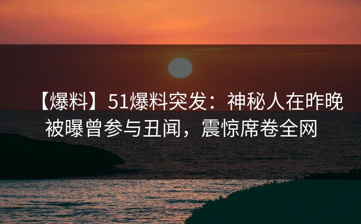 【爆料】51爆料突发：神秘人在昨晚被曝曾参与丑闻，震惊席卷全网