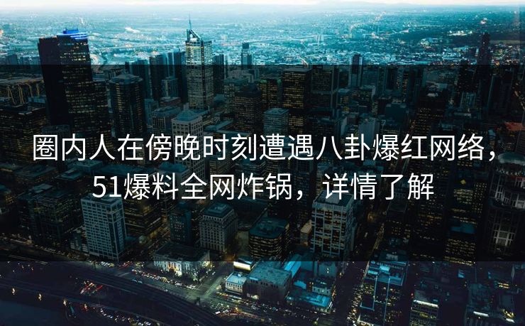 圈内人在傍晚时刻遭遇八卦爆红网络，51爆料全网炸锅，详情了解