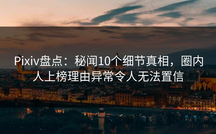 Pixiv盘点:秘闻10个细节真相,圈内人上榜理由异常令人无法置信 Pixiv盘点:秘闻10个细节真相,圈内人上榜理由异常令人无法置信