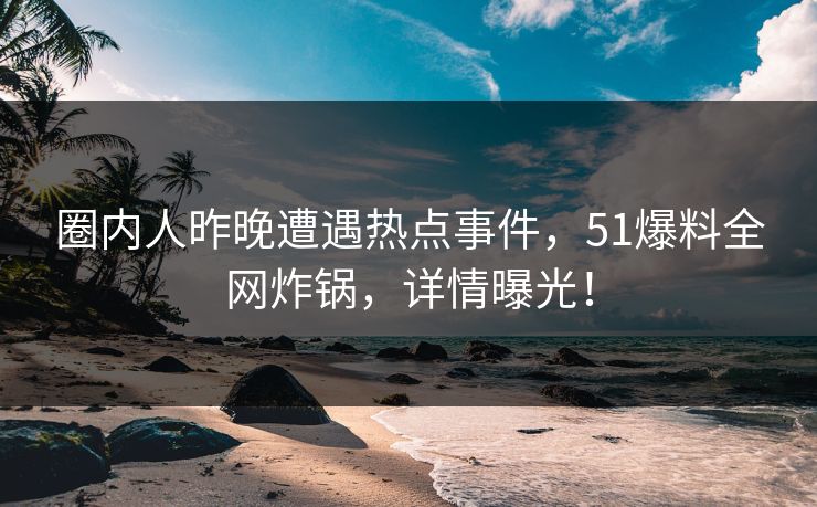 圈内人昨晚遭遇热点事件，51爆料全网炸锅，详情曝光！