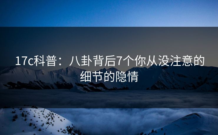 17c科普：八卦背后7个你从没注意的细节的隐情