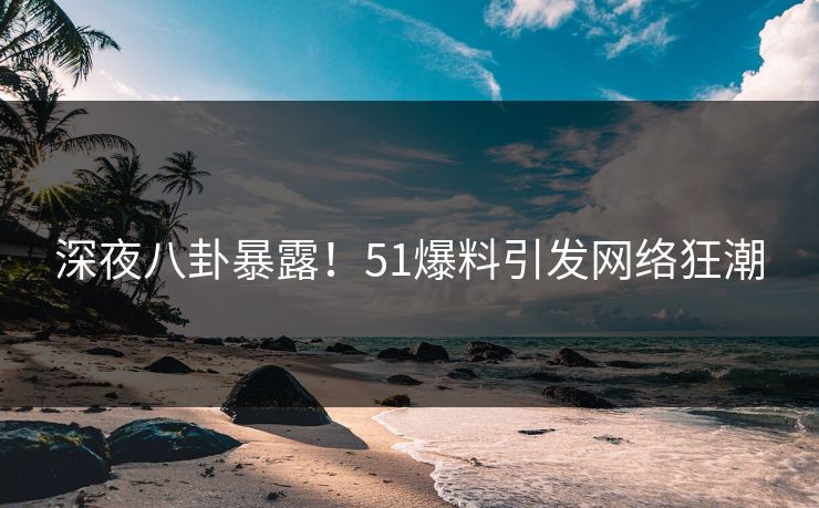 深夜八卦暴露！51爆料引发网络狂潮