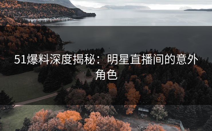51爆料深度揭秘：明星直播间的意外角色