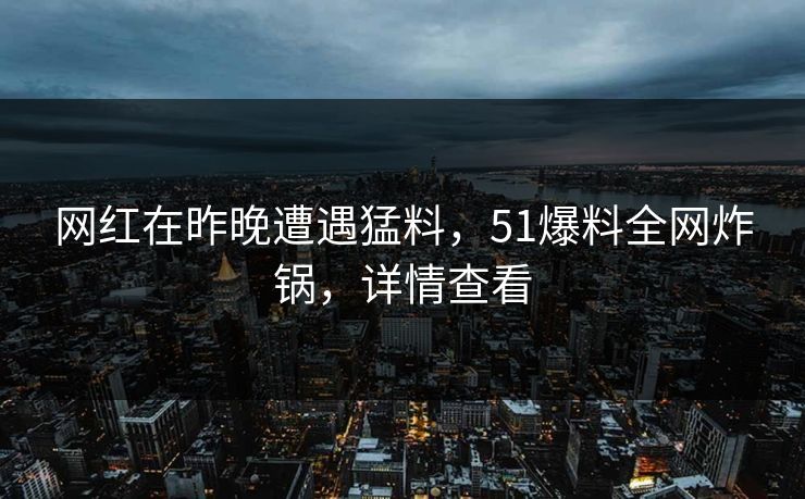 网红在昨晚遭遇猛料，51爆料全网炸锅，详情查看