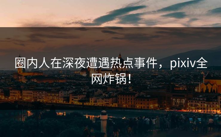 圈内人在深夜遭遇热点事件，pixiv全网炸锅！
