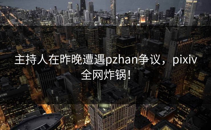 主持人在昨晚遭遇pzhan争议，pixiv全网炸锅！