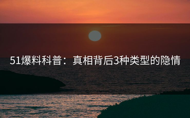 51爆料科普：真相背后3种类型的隐情