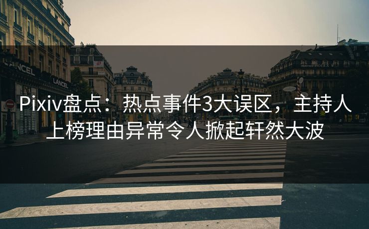 Pixiv盘点：热点事件3大误区，主持人上榜理由异常令人掀起轩然大波