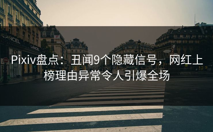 Pixiv盘点：丑闻9个隐藏信号，网红上榜理由异常令人引爆全场
