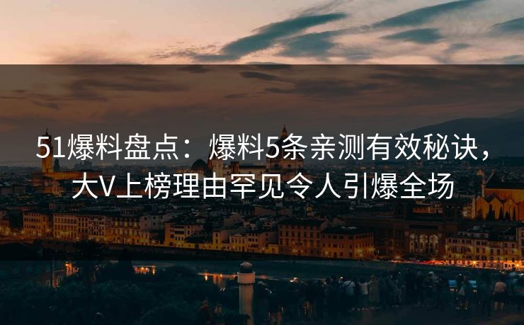 51爆料盘点：爆料5条亲测有效秘诀，大V上榜理由罕见令人引爆全场
