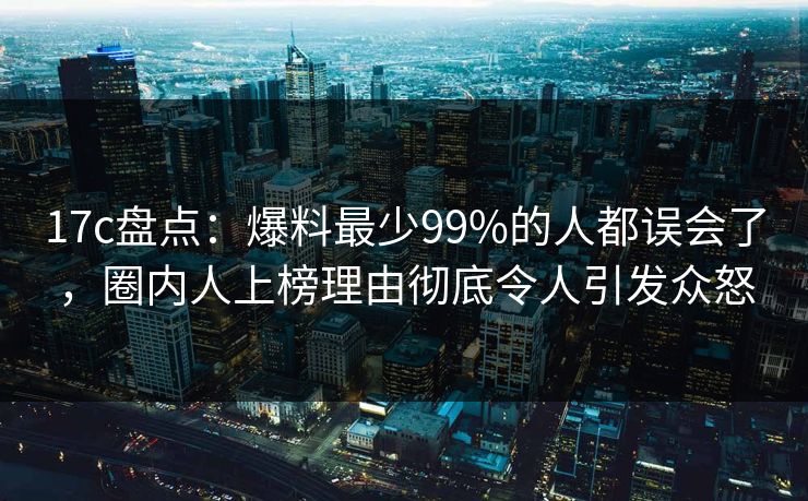 17c盘点:爆料最少99%的人都误会了,圈内人上榜理由彻底令人引发众怒 17c盘点:爆料最少99%的人都误会了,圈内人上榜理由彻底令人引发众怒