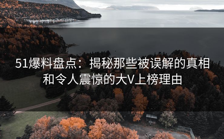 51爆料盘点：揭秘那些被误解的真相和令人震惊的大V上榜理由