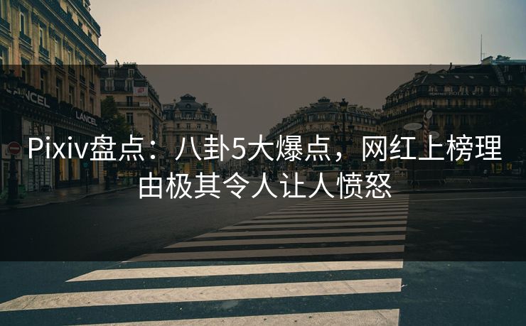 Pixiv盘点：八卦5大爆点，网红上榜理由极其令人让人愤怒