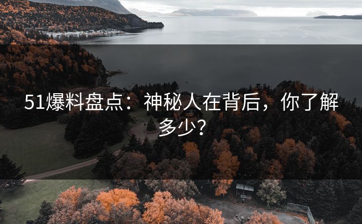 51爆料盘点:神秘人在背后,你了解多少? 51爆料盘点:神秘人在背后,你了解多少?