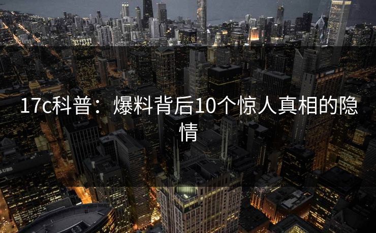 17c科普：爆料背后10个惊人真相的隐情