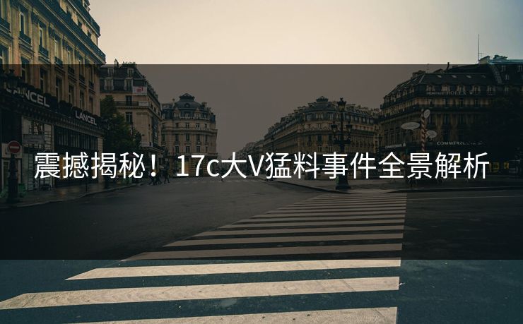 震撼揭秘！17c大V猛料事件全景解析