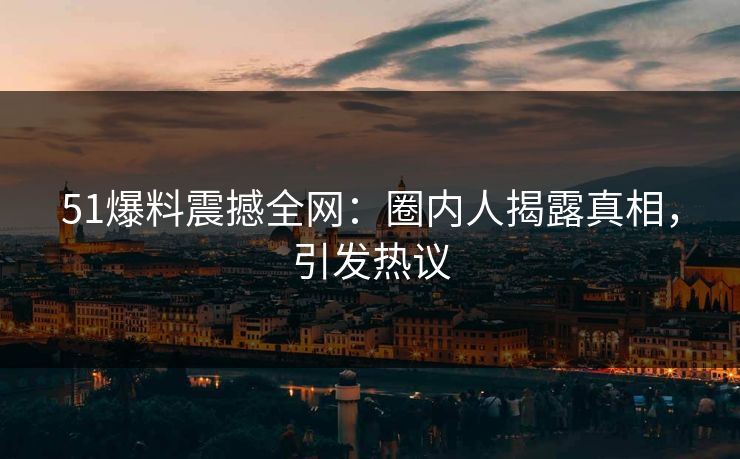 51爆料震撼全网：圈内人揭露真相，引发热议