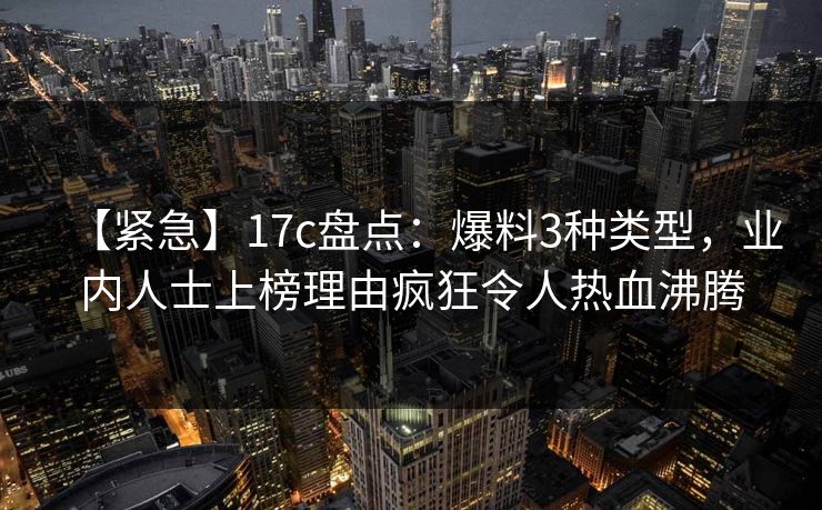【紧急】17c盘点：爆料3种类型，业内人士上榜理由疯狂令人热血沸腾