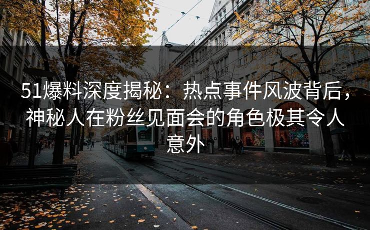 51爆料深度揭秘：热点事件风波背后，神秘人在粉丝见面会的角色极其令人意外
