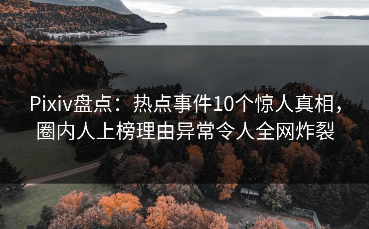 Pixiv盘点：热点事件10个惊人真相，圈内人上榜理由异常令人全网炸裂