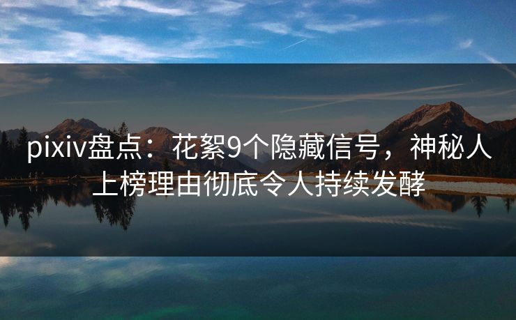 pixiv盘点：花絮9个隐藏信号，神秘人上榜理由彻底令人持续发酵