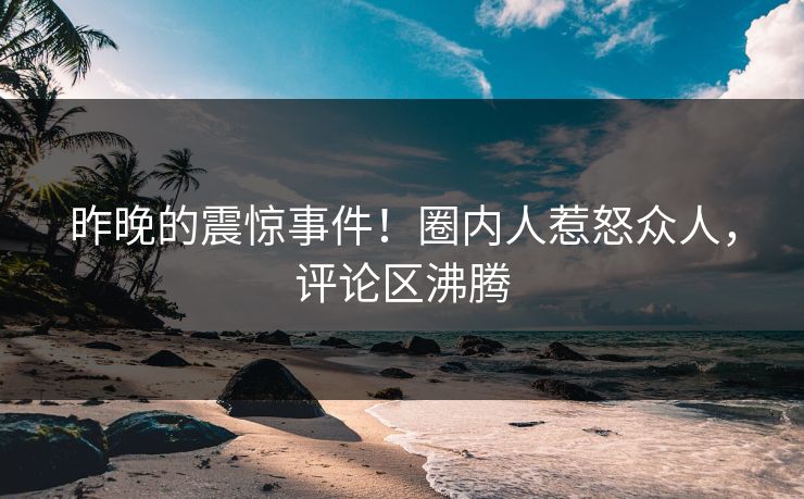 昨晚的震惊事件！圈内人惹怒众人，评论区沸腾