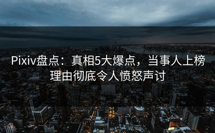 Pixiv盘点：真相5大爆点，当事人上榜理由彻底令人愤怒声讨