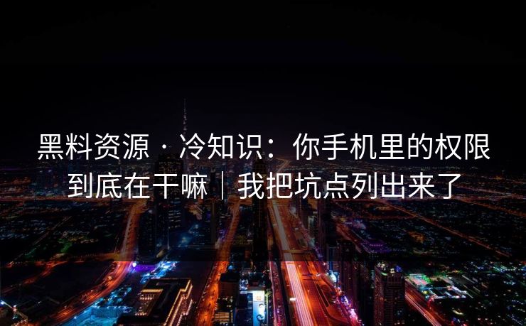 黑料资源 · 冷知识：你手机里的权限到底在干嘛｜我把坑点列出来了