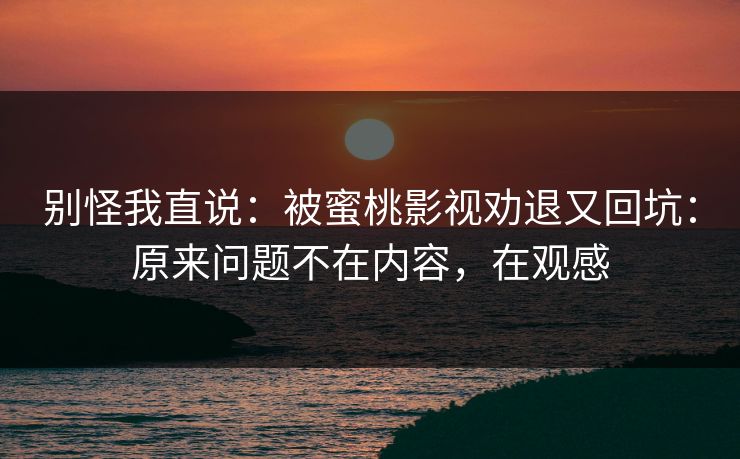 别怪我直说：被蜜桃影视劝退又回坑：原来问题不在内容，在观感