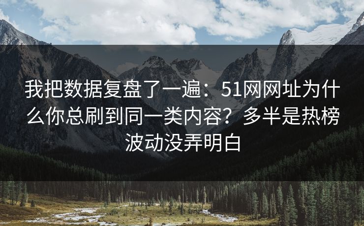 我把数据复盘了一遍：51网网址为什么你总刷到同一类内容？多半是热榜波动没弄明白