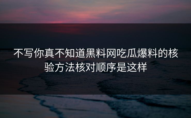 不写你真不知道黑料网吃瓜爆料的核验方法核对顺序是这样