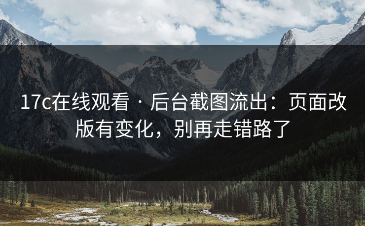 17c在线观看 · 后台截图流出：页面改版有变化，别再走错路了