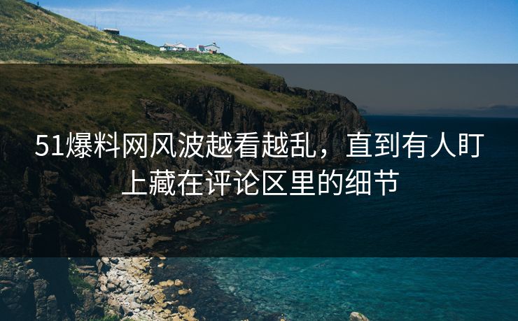 51爆料网风波越看越乱，直到有人盯上藏在评论区里的细节