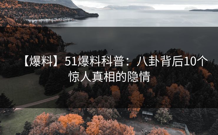 【爆料】51爆料科普：八卦背后10个惊人真相的隐情