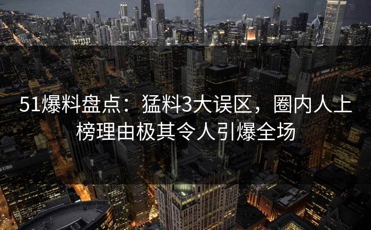 51爆料盘点：猛料3大误区，圈内人上榜理由极其令人引爆全场
