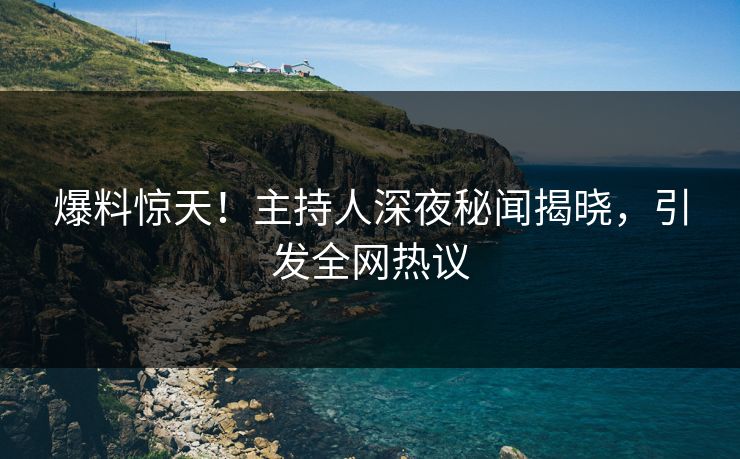 爆料惊天！主持人深夜秘闻揭晓，引发全网热议