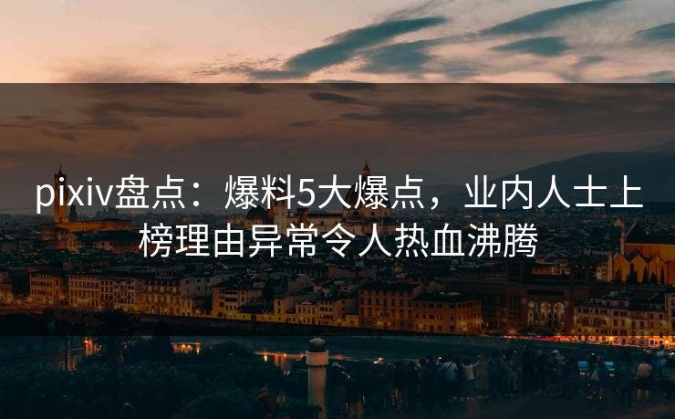 pixiv盘点：爆料5大爆点，业内人士上榜理由异常令人热血沸腾