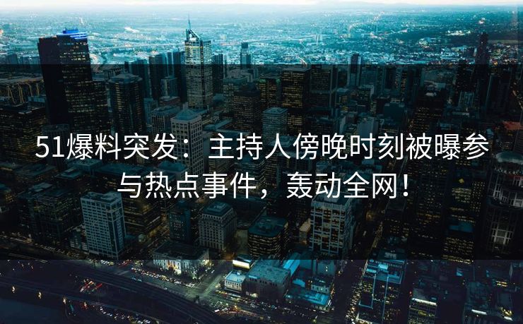 51爆料突发：主持人傍晚时刻被曝参与热点事件，轰动全网！