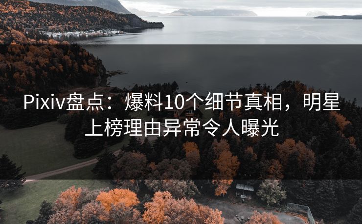Pixiv盘点：爆料10个细节真相，明星上榜理由异常令人曝光