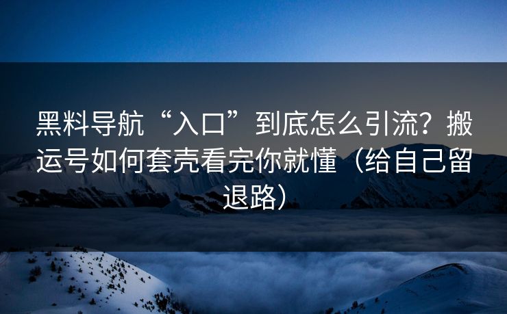 黑料导航“入口”到底怎么引流？搬运号如何套壳看完你就懂（给自己留退路）