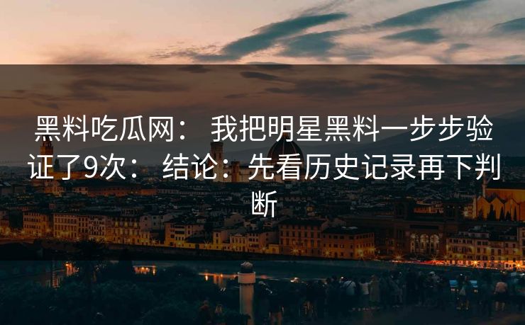黑料吃瓜网： 我把明星黑料一步步验证了9次： 结论：先看历史记录再下判断